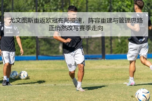尤文图斯重返欧冠布局提速，阵容重建与管理思路正悄然改写赛季走向